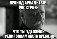 леонид аркадьевич расстроен что ты уделяешь тренировкам мало времени