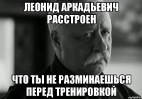 леонид аркадьевич расстроен что ты не разминаешься перед тренировкой