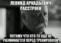 леонид аркадьевич расстроен потому что кто то еще не разминается перед тренировкой