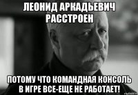 леонид аркадьевич расстроен потому что командная консоль в игре все-еще не работает!