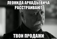 леонида аркадьевича расстраивают твои продажи