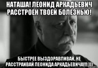 наташа! леонид аркадьевич расстроен твоей болезнью! быстрее выздоравливай, не расстраивай леонида аркадьевича!!!:)))