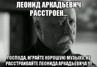 леонид аркадьевич расстроен... господа, играйте хорошую музыку, не расстраивайте леонида аркадьевича !!!