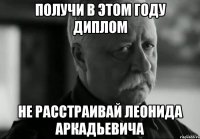 получи в этом году диплом не расстраивай леонида аркадьевича