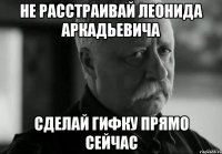 не расстраивай леонида аркадьевича сделай гифку прямо сейчас