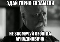 здай гарно екзамени не засмучуй леоніда аркадійовича