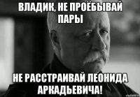 владик, не проёбывай пары не расстраивай леонида аркадьевича!