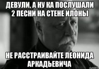 девули, а ну ка послушали 2 песни на стене илоны не расстраивайте леонида аркадьевича