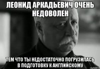 леонид аркадьевич очень недоволен тем что ты недостаточно погрузилась в подготовку к английскому