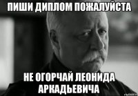 пиши диплом пожалуйста не огорчай леонида аркадьевича