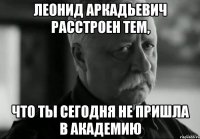 леонид аркадьевич расстроен тем, что ты сегодня не пришла в академию