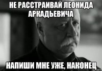 не расстраивай леонида аркадьевича напиши мне уже, наконец