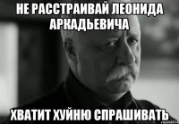 не расстраивай леонида аркадьевича хватит хуйню спрашивать