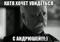 катя хочет увидеться... с андрюшей!!!:)