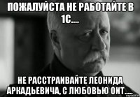 пожалуйста не работайте в 1с.... не расстраивайте леонида аркадьевича, с любовью оит.....