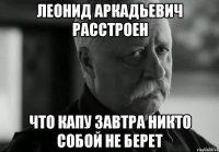 леонид аркадьевич расстроен что капу завтра никто собой не берет