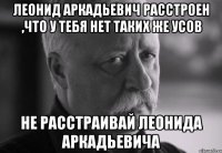 леонид аркадьевич расстроен ,что у тебя нет таких же усов не расстраивай леонида аркадьевича