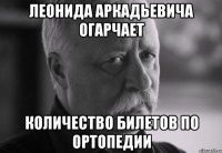 леонида аркадьевича огарчает количество билетов по ортопедии