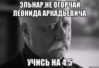 эльнар,не огорчай леонида аркадьевича учись на 4,5