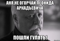 аня,не огорчай леонида аркадьевича пошли гулять!