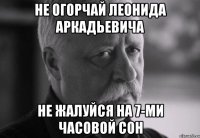 не огорчай леонида аркадьевича не жалуйся на 7-ми часовой сон