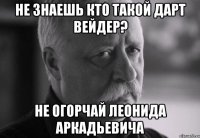 не знаешь кто такой дарт вейдер? не огорчай леонида аркадьевича