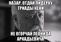 назар, отдай лидерку триады кени не огорчай леонида аркадьевича