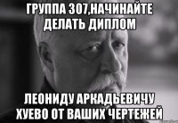 группа 307,начинайте делать диплом леониду аркадьевичу хуево от ваших чертежей