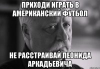 приходи играть в американский футбол не расстраивай леонида аркадьевича