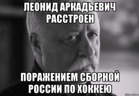 леонид аркадьевич расстроен поражением сборной россии по хоккею