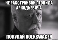 не расстраивай леонида аркадьевича покупай volkswagen