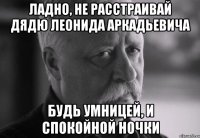 ладно, не расстраивай дядю леонида аркадьевича будь умницей, и спокойной ночки