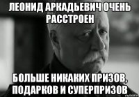 леонид аркадьевич очень расстроен больше никаких призов, подарков и суперпризов