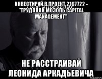 инвестируй в проект 2167722 - "трудовой мозоль capital management" не расстраивай леонида аркадьевича