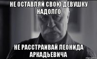 не оставляй свою девушку надолго не расстраивай леонида аркадьевича