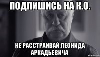 подпишись на к.о. не расстраивай леонида аркадьевича