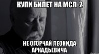 купи билет на мсл-2 не огорчай леонида аркадьевича