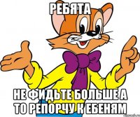 ребята не фидьте больше а то репорчу к ебеням