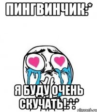 пингвинчик:* я буду очень скучать!:*:*