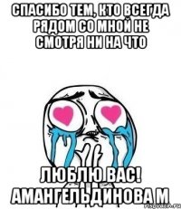 спасибо тем, кто всегда рядом со мной не смотря ни на что люблю вас! амангельдинова м