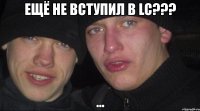 ещё не вступил в lc??? ...