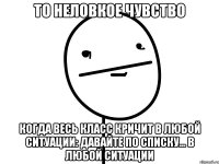 то неловкое чувство когда весь класс кричит в любой ситуации: давайте по списку... в любой ситуации