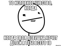 то неловкое чувство, когда когда твоя девушка хочет детей а тебе всего 18