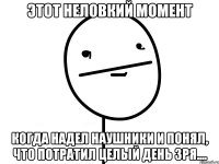 этот неловкий момент когда надел наушники и понял, что потратил целый день зря....