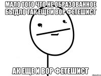 мало того что не образованное быдло так еще и вор фетешист ак еще и вор фетешист