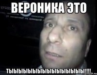 вероника это тыыыыыыыыыыыыыыыы!!!