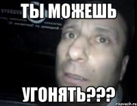 ты можешь угонять???