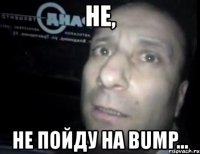 не, не пойду на bump...