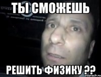 ты сможешь решить физику ??