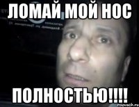 ломай мой нос полностью!!!